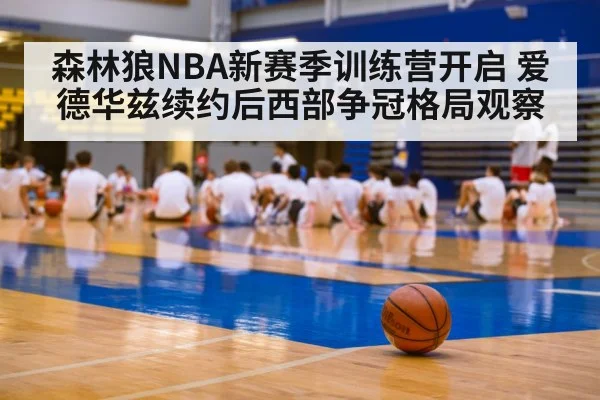森林狼NBA新赛季训练营开启 爱德华兹续约后西部争冠格局观察（kaiyun）