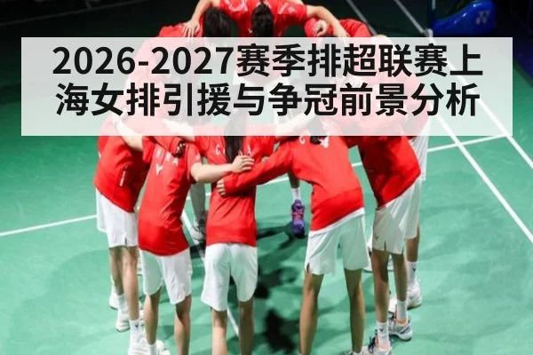 2026-2027赛季排超联赛上海女排引援与争冠前景分析