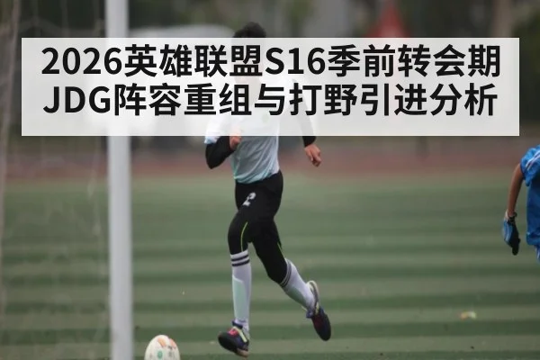 2026英雄联盟S16季前转会期JDG阵容重组与打野引进分析