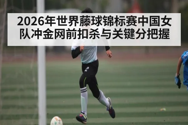 2026年世界藤球锦标赛中国女队冲金网前扣杀与关键分把握
