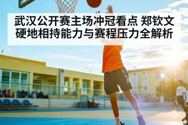 武汉公开赛主场冲冠看点 郑钦文硬地相持能力与赛程压力全解析