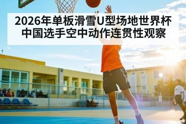 2026年单板滑雪U型场地世界杯中国选手空中动作连贯性观察