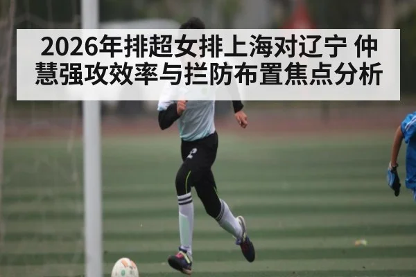2026年排超女排上海对辽宁 仲慧强攻效率与拦防布置焦点分析