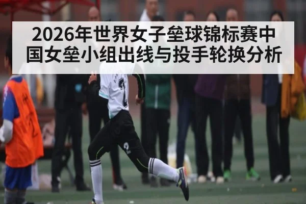 2026年世界女子垒球锦标赛中国女垒小组出线与投手轮换分析 - kaiyun