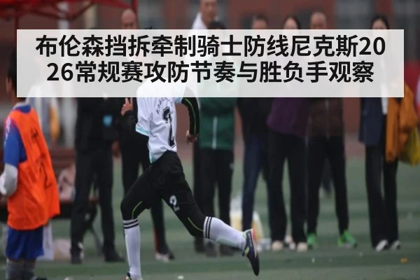 布伦森挡拆牵制骑士防线尼克斯2026常规赛攻防节奏与胜负手观察（kaiyun）